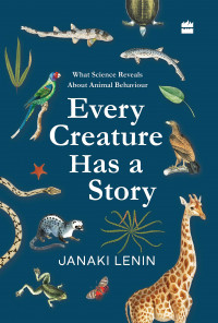 Every Creature Has a Story What Science Reveals about Animal Behaviour (Janaki Lenin)